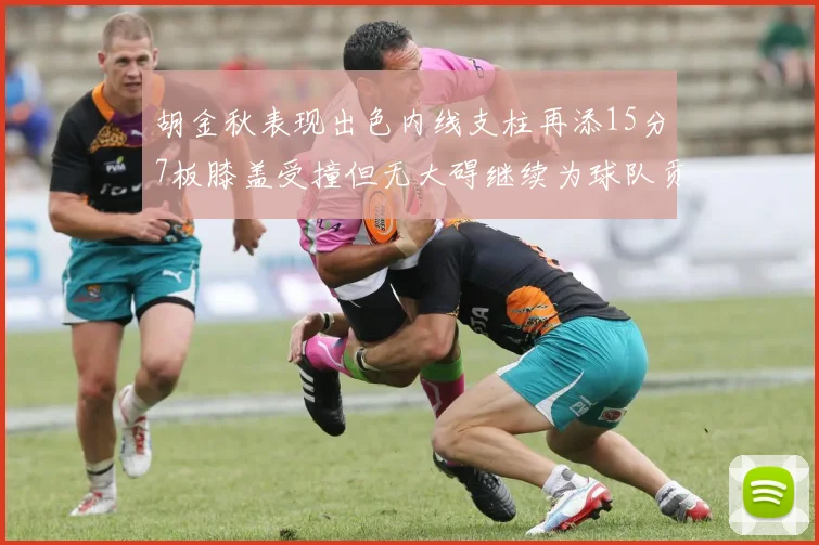 胡金秋表现出色内线支柱再添15分7板膝盖受撞但无大碍继续为球队贡献力量