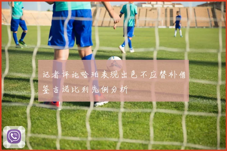 记者评论哈珀表现出色不应替补借鉴吉诺比利先例分析