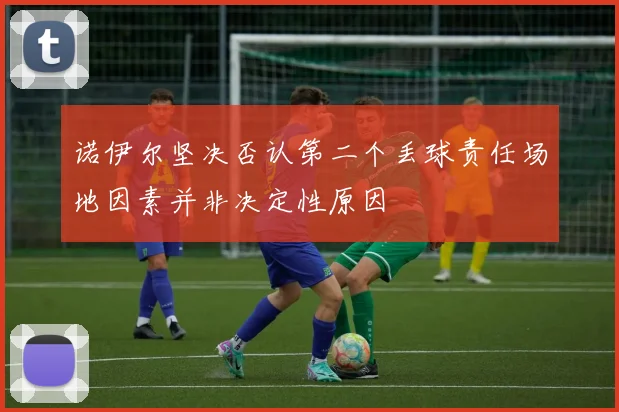 诺伊尔坚决否认第二个丢球责任场地因素并非决定性原因