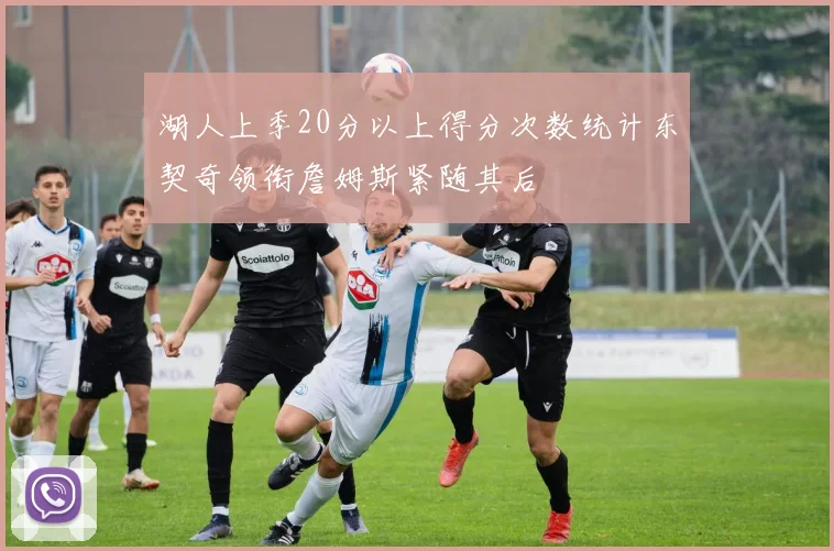湖人上季20分以上得分次数统计东契奇领衔詹姆斯紧随其后