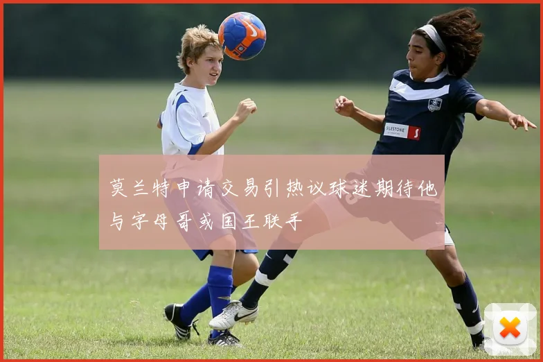 莫兰特申请交易引热议球迷期待他与字母哥或国王联手