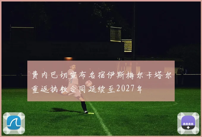 费内巴切宣布名宿伊斯梅尔卡塔尔重返执教合同延续至2027年