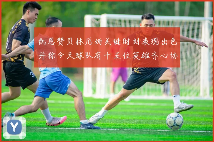 凯恩赞贝林厄姆关键时刻表现出色并称今天球队有十五位英雄齐心协力