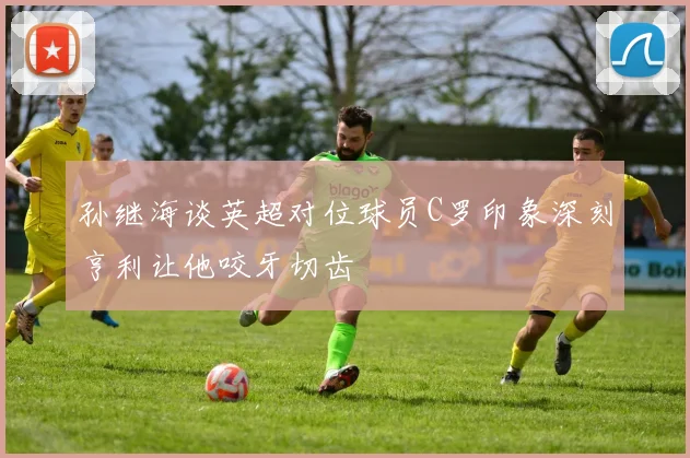 孙继海谈英超对位球员C罗印象深刻亨利让他咬牙切齿