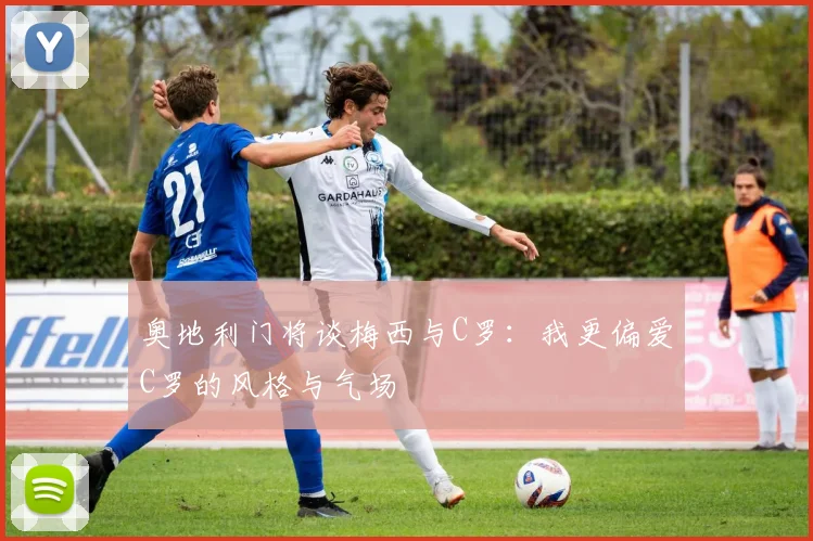 奥地利门将谈梅西与C罗：我更偏爱C罗的风格与气场
