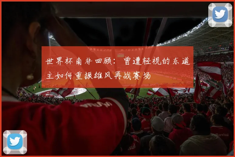世界杯南非回顾：曾遭轻视的东道主如何重振雄风再战赛场