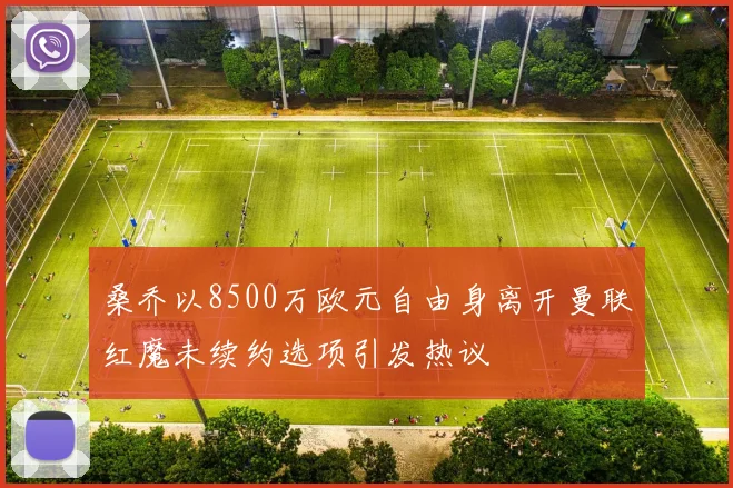 桑乔以8500万欧元自由身离开曼联红魔未续约选项引发热议