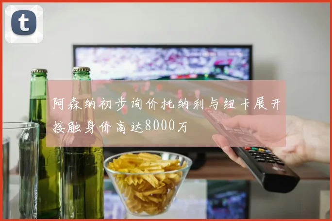 阿森纳初步询价托纳利与纽卡展开接触身价高达8000万