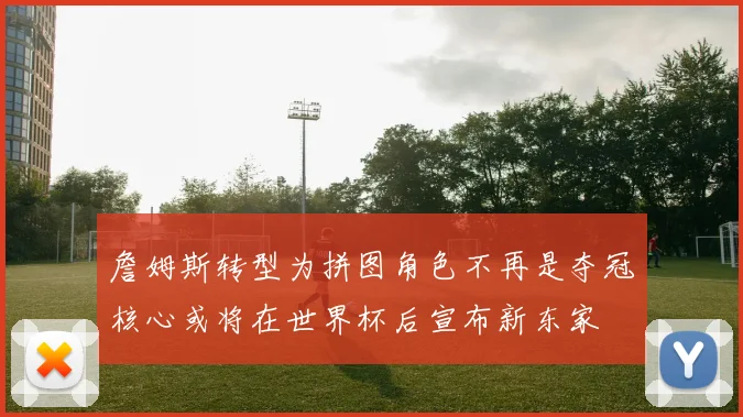 詹姆斯转型为拼图角色不再是夺冠核心或将在世界杯后宣布新东家