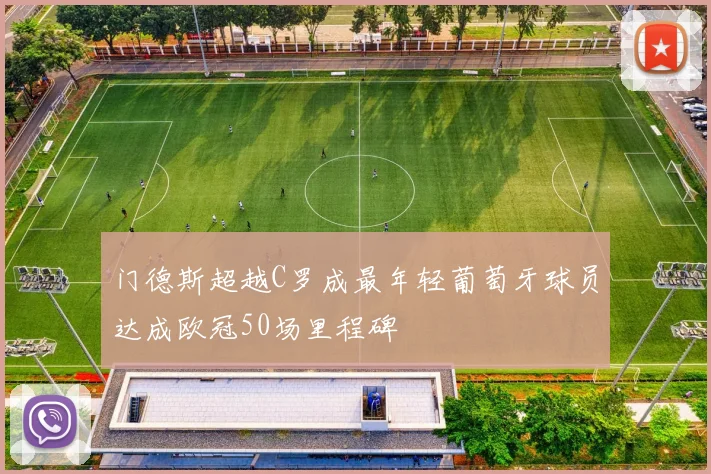 门德斯超越C罗成最年轻葡萄牙球员达成欧冠50场里程碑