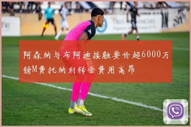 阿森纳与布阿迪接触要价超6000万镑M费托纳利转会费用高昂