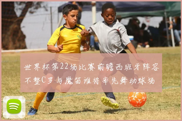 世界杯第22场比赛前瞻西班牙阵容不整C罗与魔笛谁将率先舞动球场