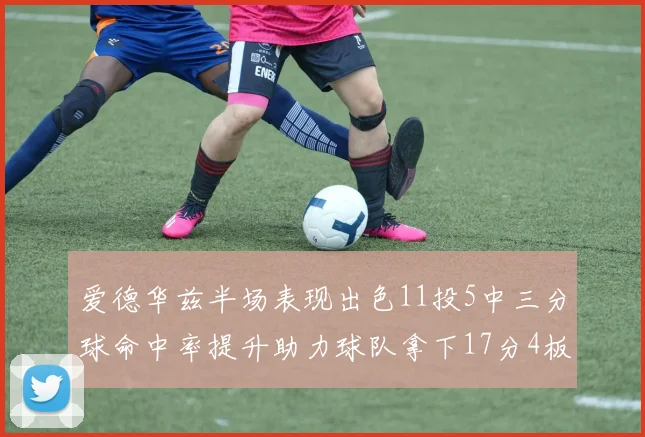 爱德华兹半场表现出色11投5中三分球命中率提升助力球队拿下17分4板1助