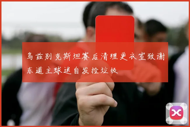 乌兹别克斯坦赛后清理更衣室致谢东道主球迷自发捡垃圾