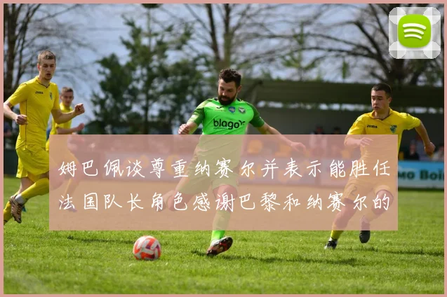 姆巴佩谈尊重纳赛尔并表示能胜任法国队长角色感谢巴黎和纳赛尔的支持