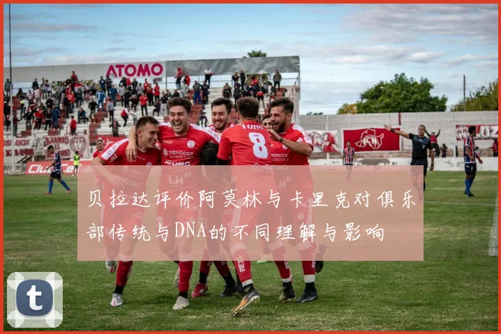 贝拉达评价阿莫林与卡里克对俱乐部传统与DNA的不同理解与影响