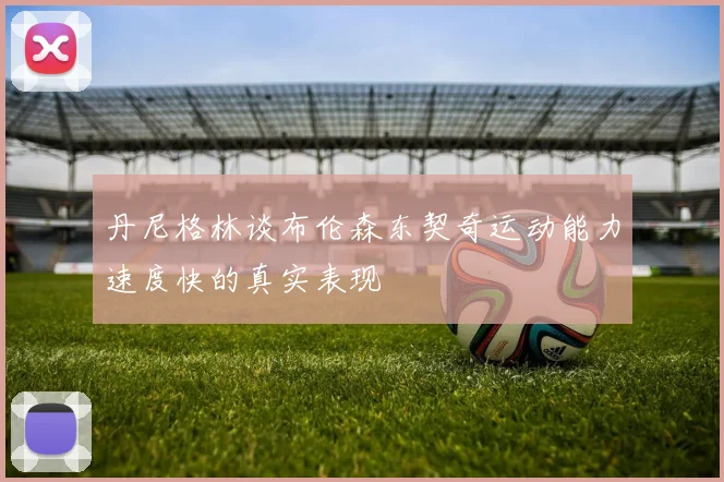 丹尼格林谈布伦森东契奇运动能力速度快的真实表现