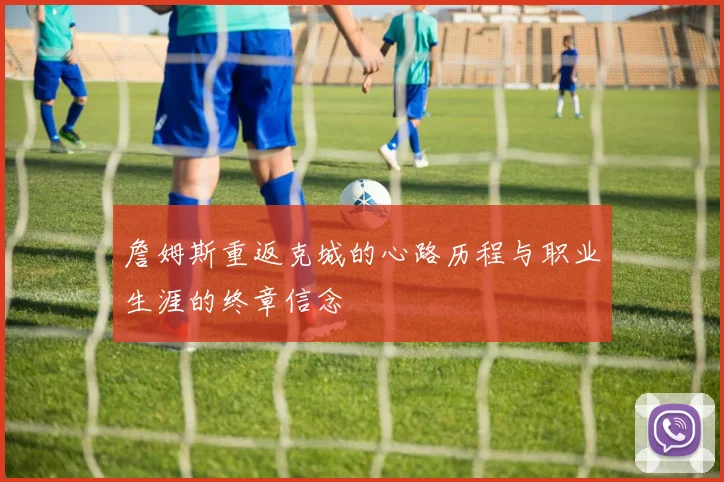 詹姆斯重返克城的心路历程与职业生涯的终章信念