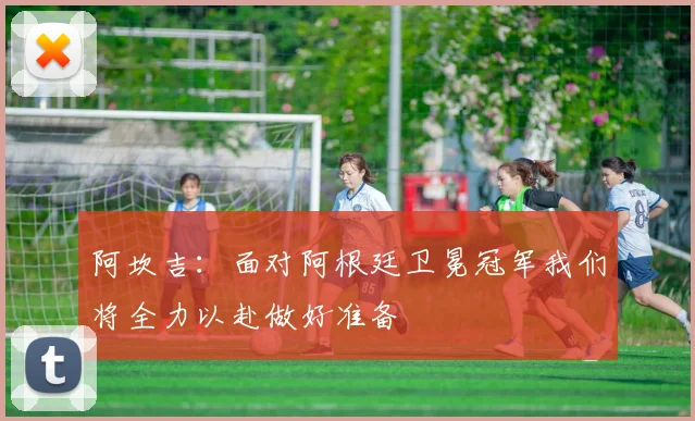 阿坎吉：面对阿根廷卫冕冠军我们将全力以赴做好准备