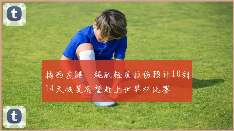 梅西左腿腘绳肌轻度拉伤预计10到14天恢复有望赶上世界杯比赛