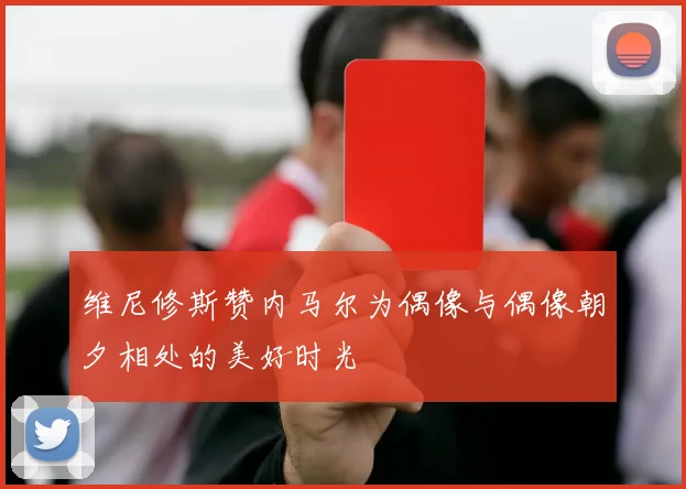 维尼修斯赞内马尔为偶像与偶像朝夕相处的美好时光