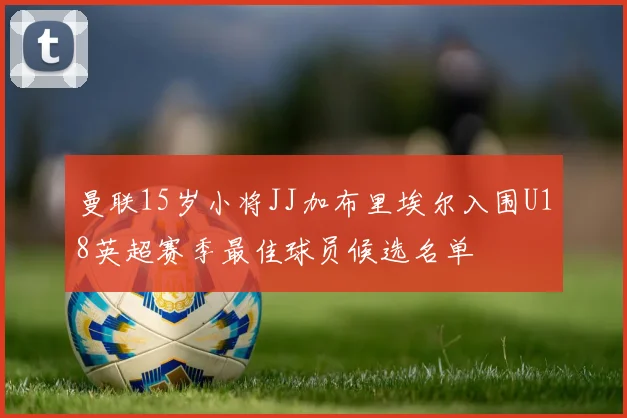 曼联15岁小将JJ加布里埃尔入围U18英超赛季最佳球员候选名单