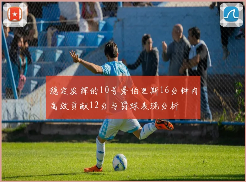 稳定发挥的10号秀伯里斯16分钟内高效贡献12分与罚球表现分析