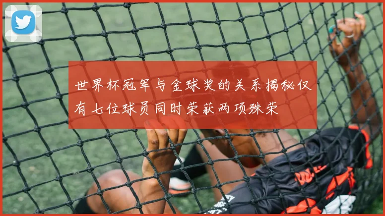 世界杯冠军与金球奖的关系揭秘仅有七位球员同时荣获两项殊荣