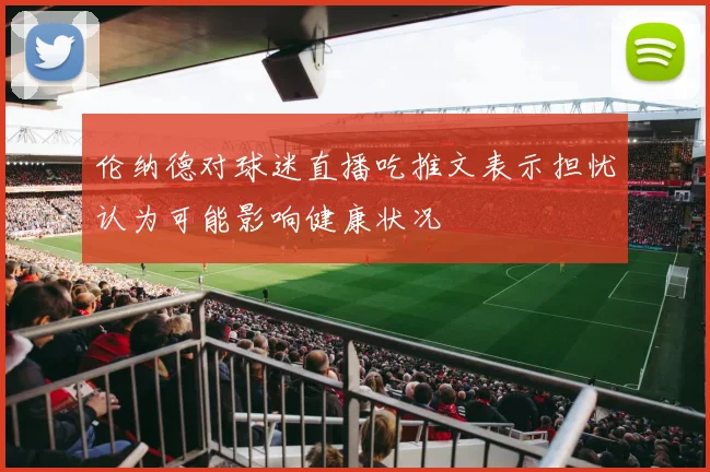 伦纳德对球迷直播吃推文表示担忧认为可能影响健康状况