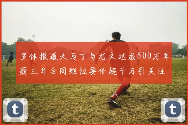 罗体报道大马丁与尤文达成500万年薪三年合同维拉要价超千万引关注